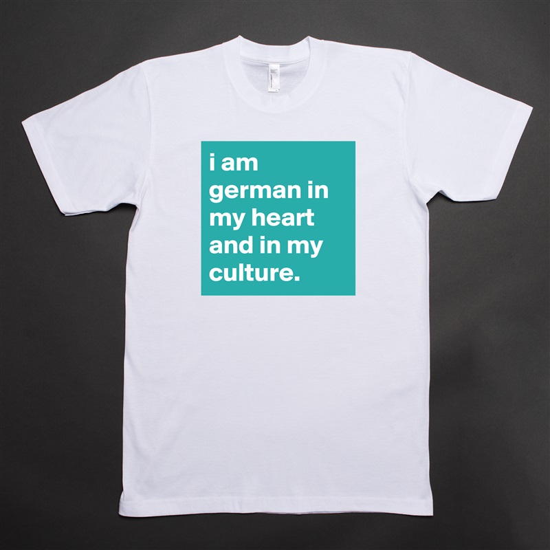 i am german in my heart and in my culture. White Tshirt American Apparel Custom Men 