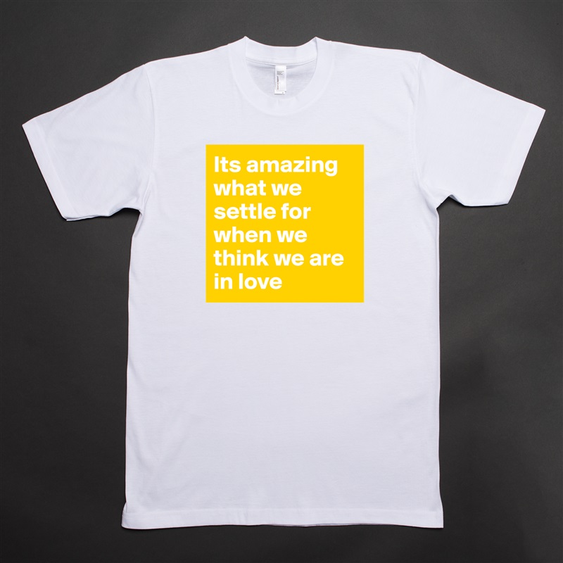 Its amazing what we settle for when we think we are in love  White Tshirt American Apparel Custom Men 
