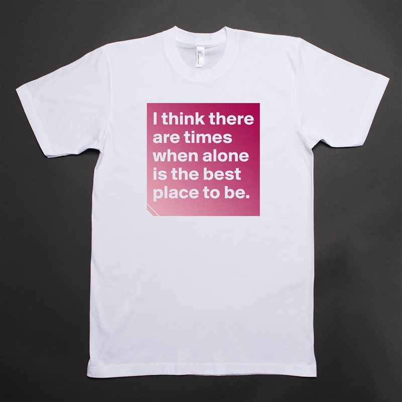 I think there are times when alone is the best place to be.  White Tshirt American Apparel Custom Men 