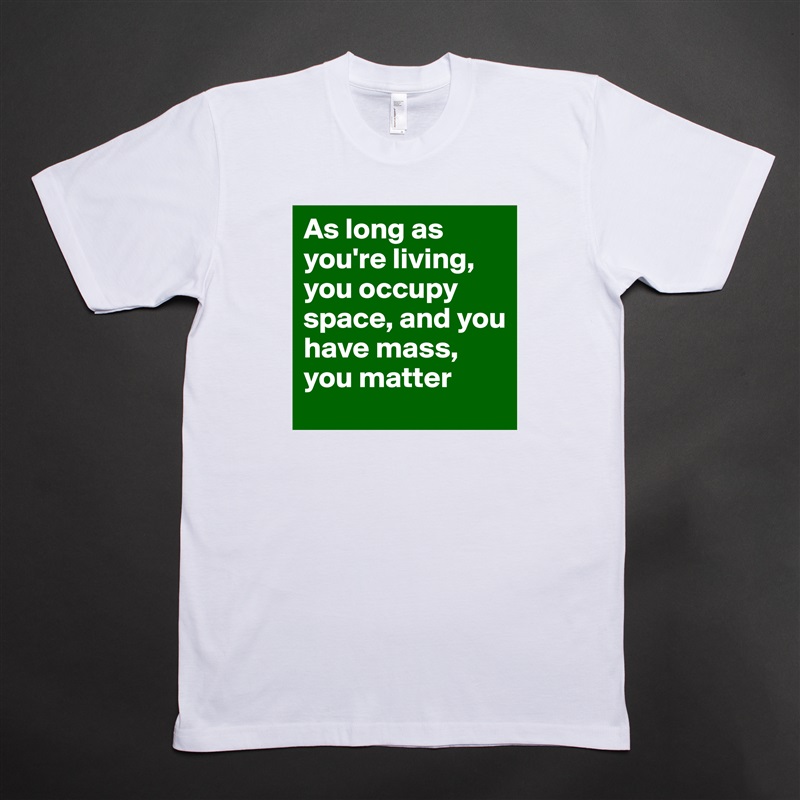 As long as you're living, you occupy space, and you have mass, you matter White Tshirt American Apparel Custom Men 