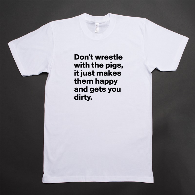 Don't wrestle with the pigs, 
it just makes them happy 
and gets you dirty. White Tshirt American Apparel Custom Men 