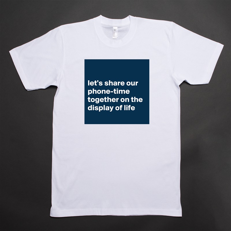 

let's share our phone-time together on the display of life White Tshirt American Apparel Custom Men 