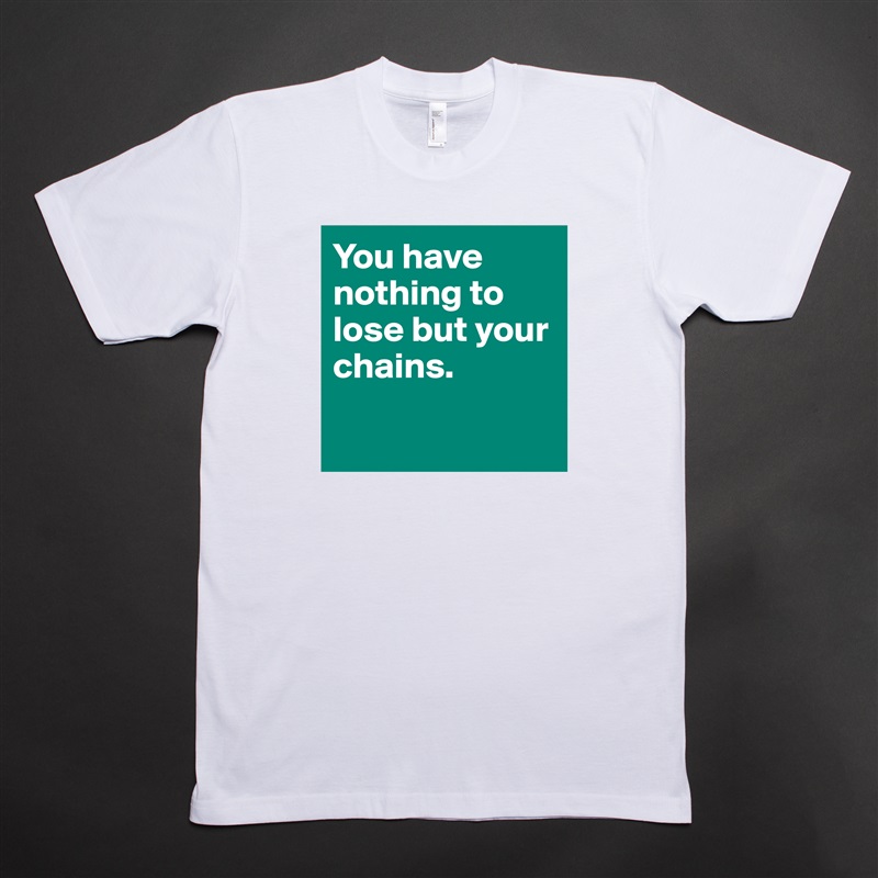 You have nothing to lose but your chains. 

 White Tshirt American Apparel Custom Men 