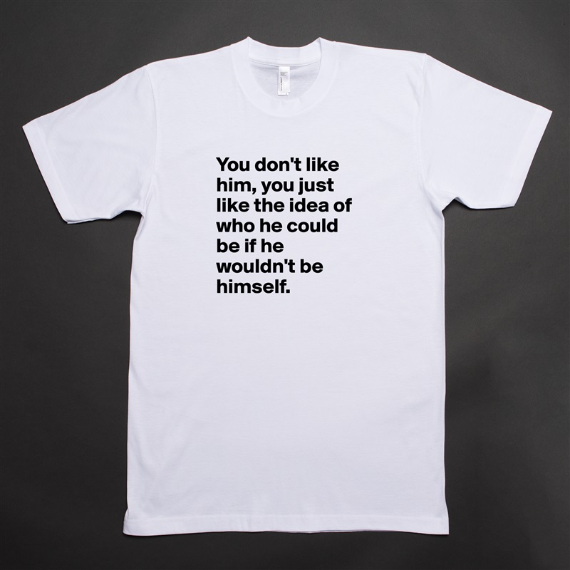 You don't like him, you just like the idea of who he could be if he wouldn't be himself. White Tshirt American Apparel Custom Men 
