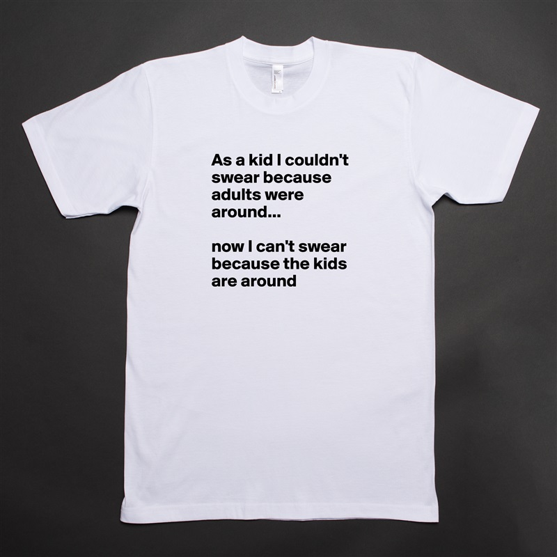 As a kid I couldn't swear because adults were around...

now I can't swear because the kids are around White Tshirt American Apparel Custom Men 