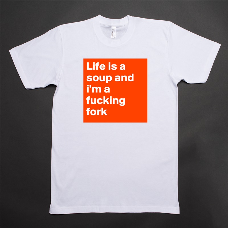 Life is a soup and i'm a fucking fork White Tshirt American Apparel Custom Men 