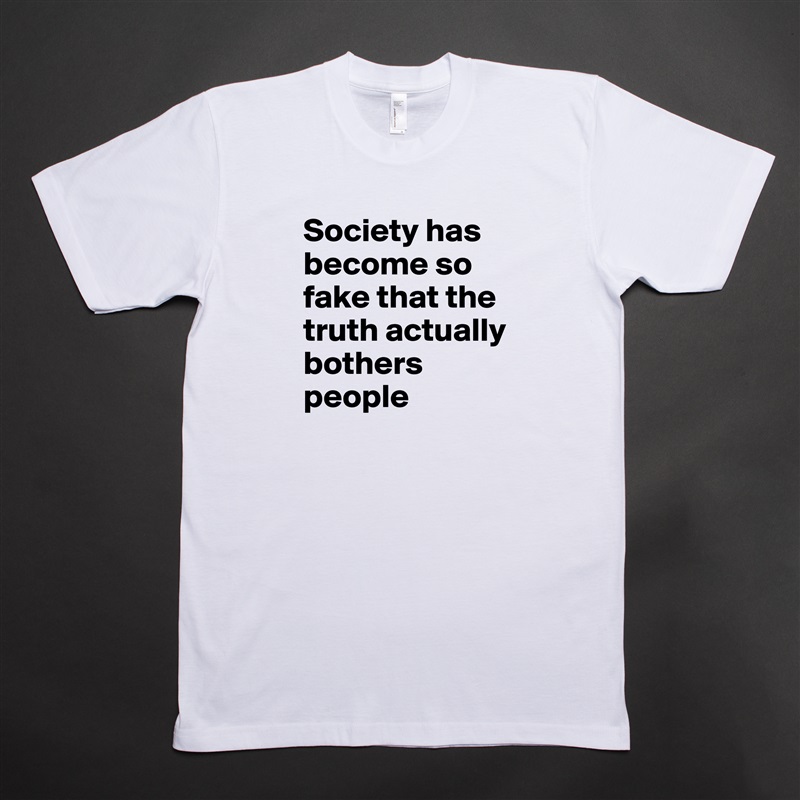 Society has become so fake that the truth actually bothers people White Tshirt American Apparel Custom Men 