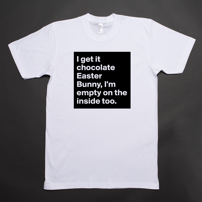 I get it chocolate Easter Bunny, I'm empty on the inside too. White Tshirt American Apparel Custom Men 
