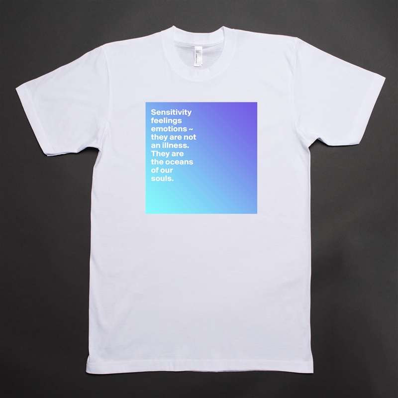 Sensitivity
feelings
emotions ~  
they are not 
an illness.
They are 
the oceans 
of our 
souls.


 White Tshirt American Apparel Custom Men 
