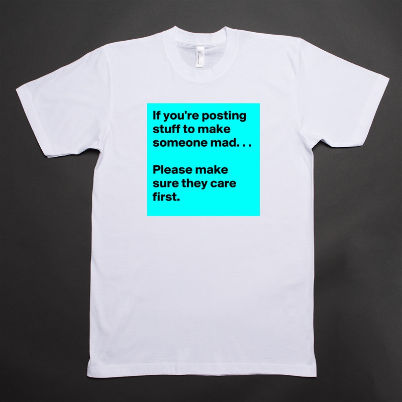 If you're posting stuff to make someone mad. . .

Please make sure they care first.  White Tshirt American Apparel Custom Men 
