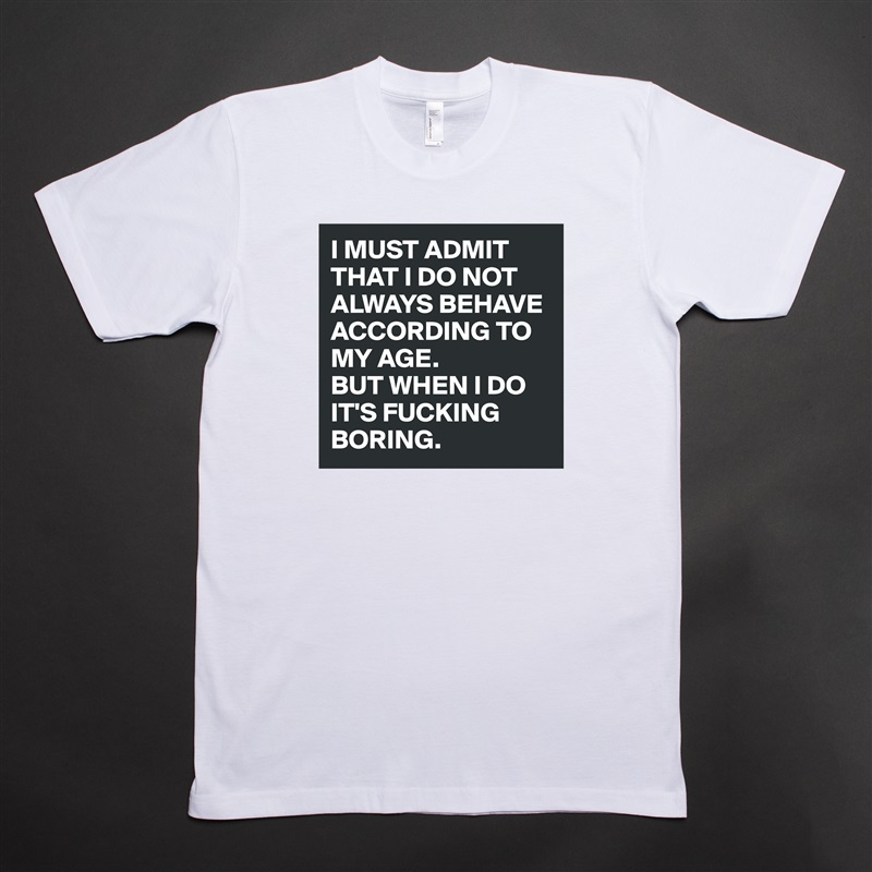 I MUST ADMIT THAT I DO NOT ALWAYS BEHAVE ACCORDING TO MY AGE. 
BUT WHEN I DO IT'S FUCKING BORING. White Tshirt American Apparel Custom Men 