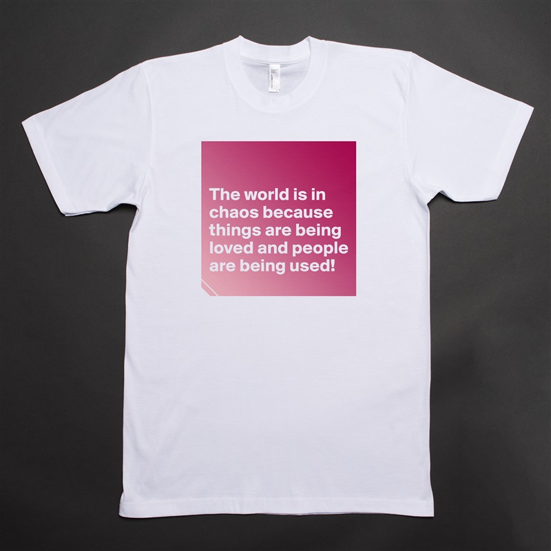 

The world is in chaos because things are being loved and people are being used! White Tshirt American Apparel Custom Men 