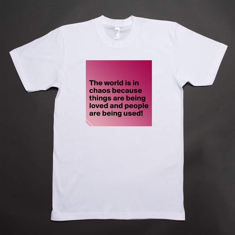 

The world is in chaos because things are being loved and people are being used! White Tshirt American Apparel Custom Men 