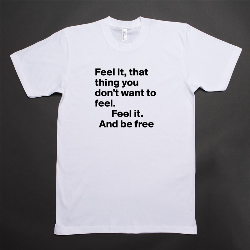 Feel it, that thing you don't want to feel.
        Feel it.
  And be free White Tshirt American Apparel Custom Men 