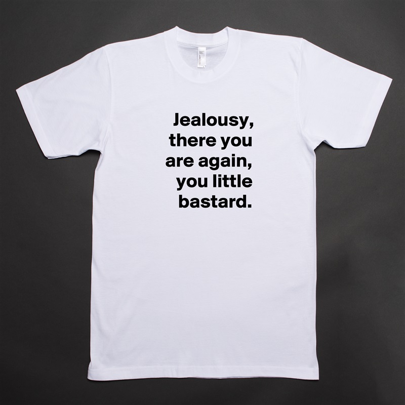 Jealousy, there you are again, you little bastard. White Tshirt American Apparel Custom Men 