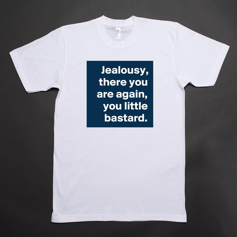 Jealousy, there you are again, you little bastard. White Tshirt American Apparel Custom Men 