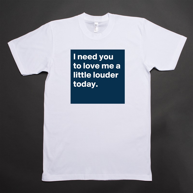 I need you to love me a little louder today.
 White Tshirt American Apparel Custom Men 