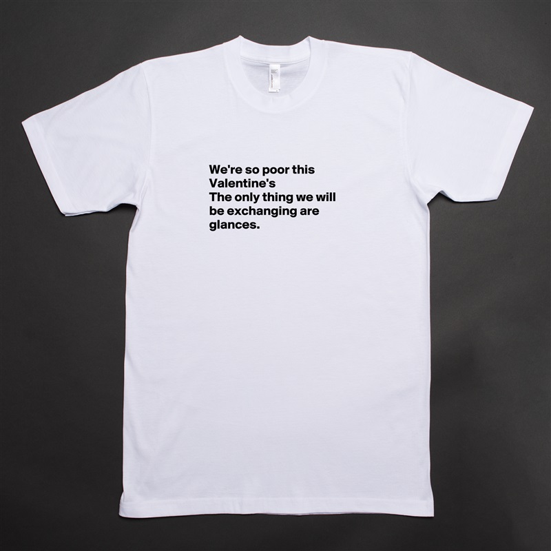 
We're so poor this Valentine's
The only thing we will be exchanging are glances.



 White Tshirt American Apparel Custom Men 
