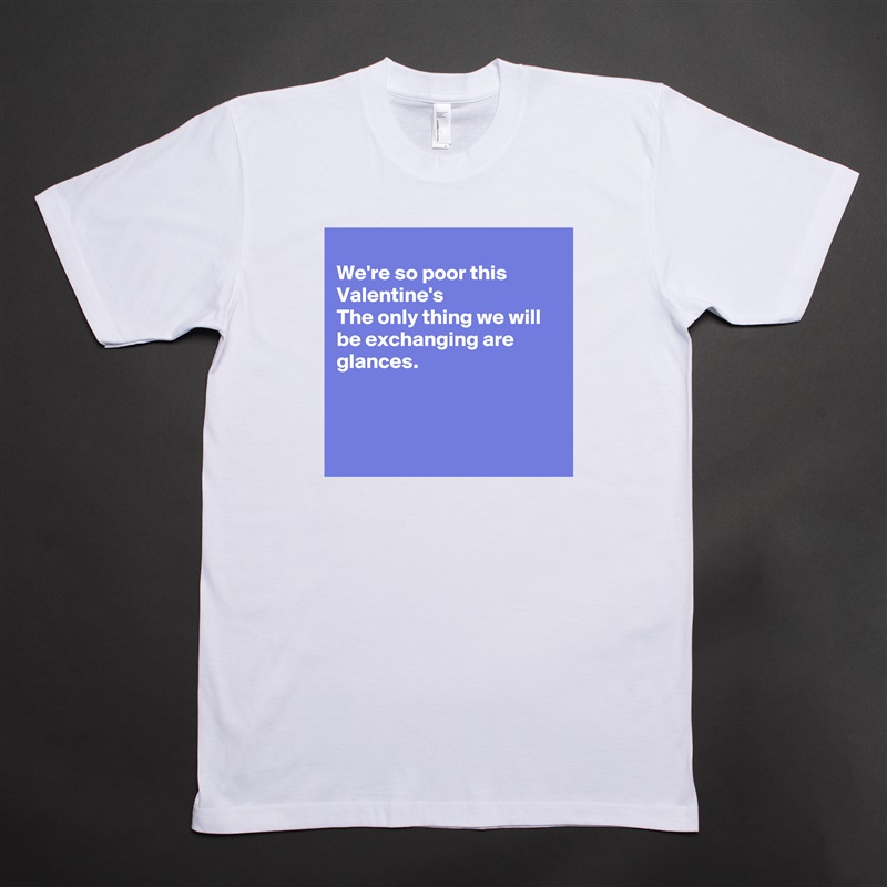 
We're so poor this Valentine's
The only thing we will be exchanging are glances.



 White Tshirt American Apparel Custom Men 