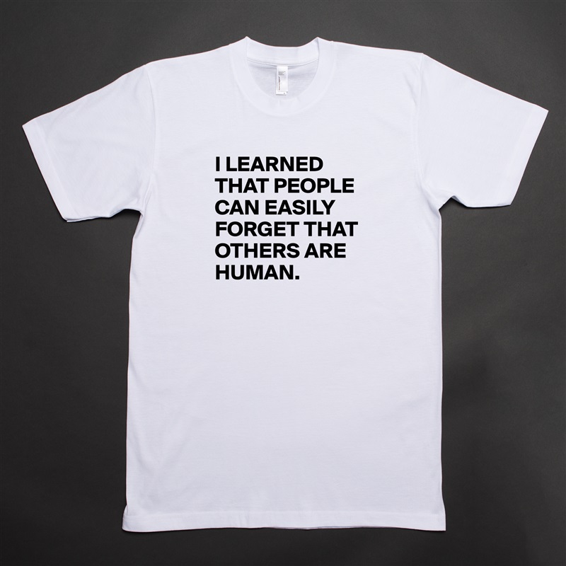 I LEARNED THAT PEOPLE CAN EASILY FORGET THAT OTHERS ARE HUMAN. White Tshirt American Apparel Custom Men 