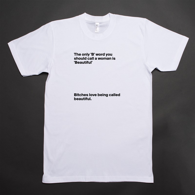 The only 'B' word you should call a woman is 'Beautiful'







Bitches love being called beautiful. White Tshirt American Apparel Custom Men 