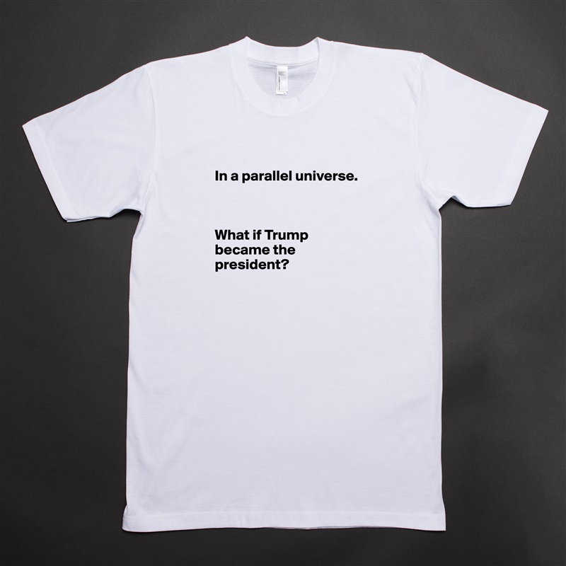 
In a parallel universe.



What if Trump became the president?
 White Tshirt American Apparel Custom Men 