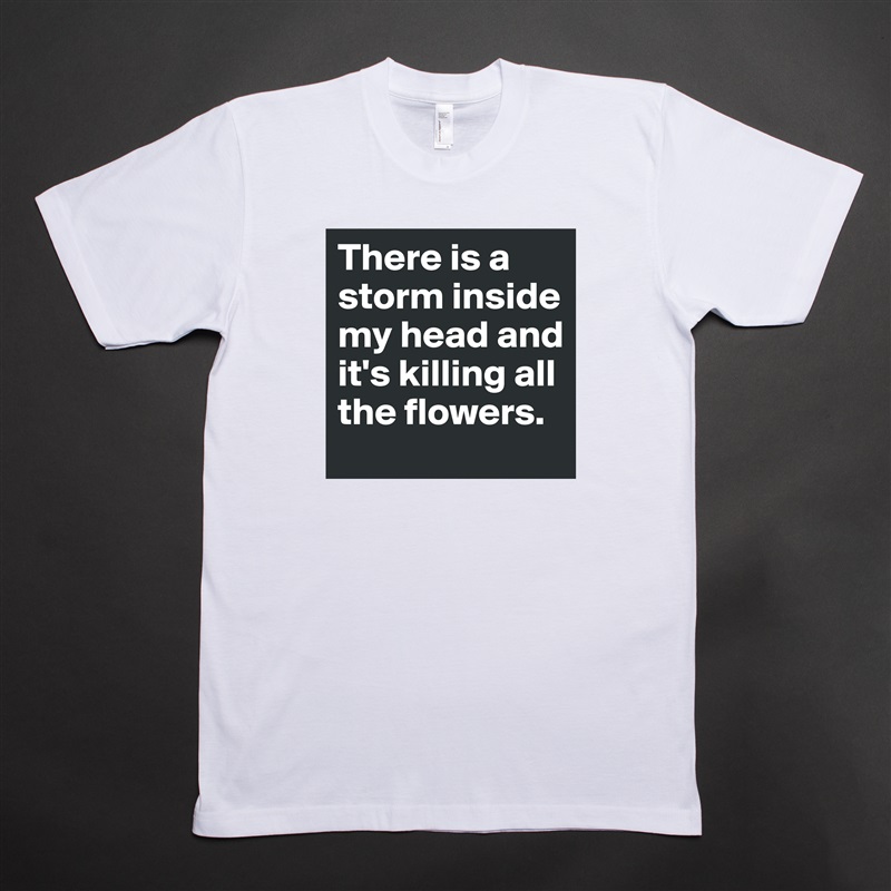 There is a storm inside  my head and it's killing all the flowers. White Tshirt American Apparel Custom Men 
