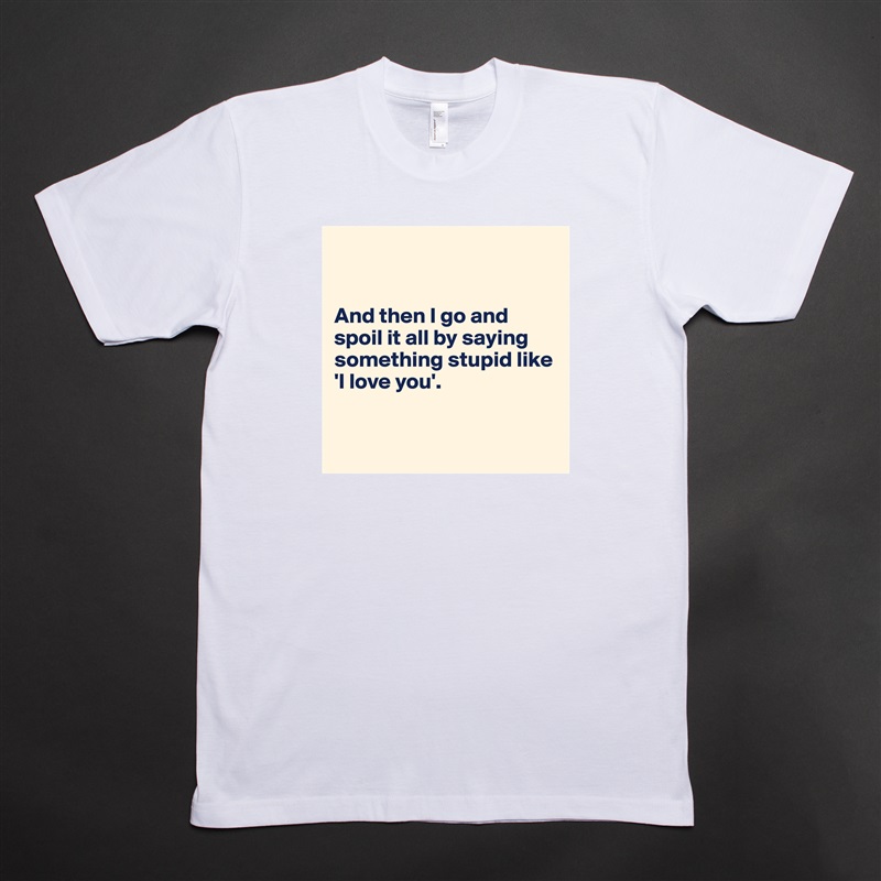 


And then I go and spoil it all by saying something stupid like 'I love you'.


 White Tshirt American Apparel Custom Men 
