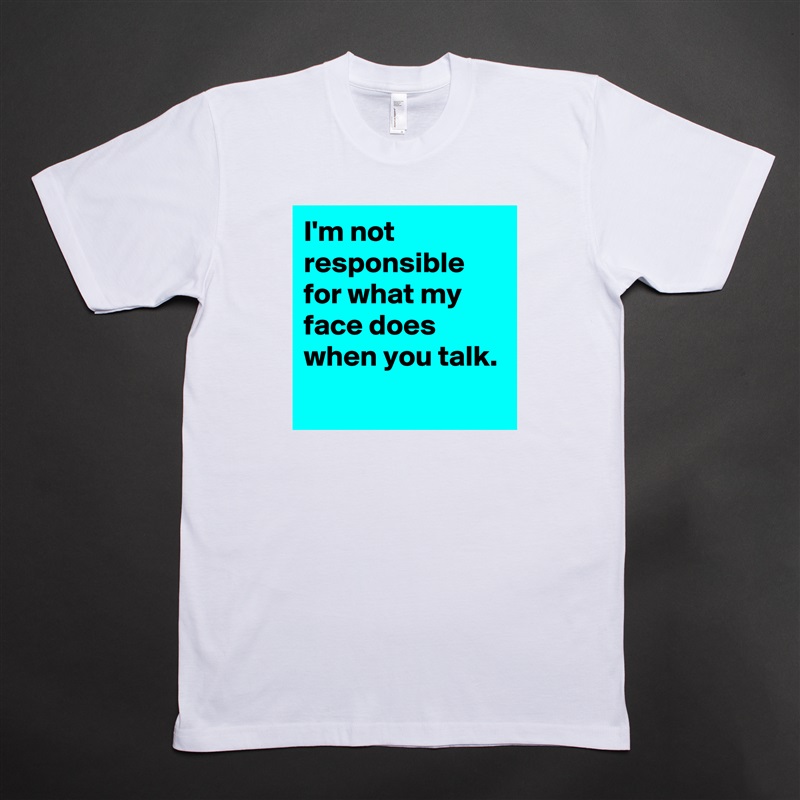 I'm not responsible for what my face does when you talk.
 White Tshirt American Apparel Custom Men 