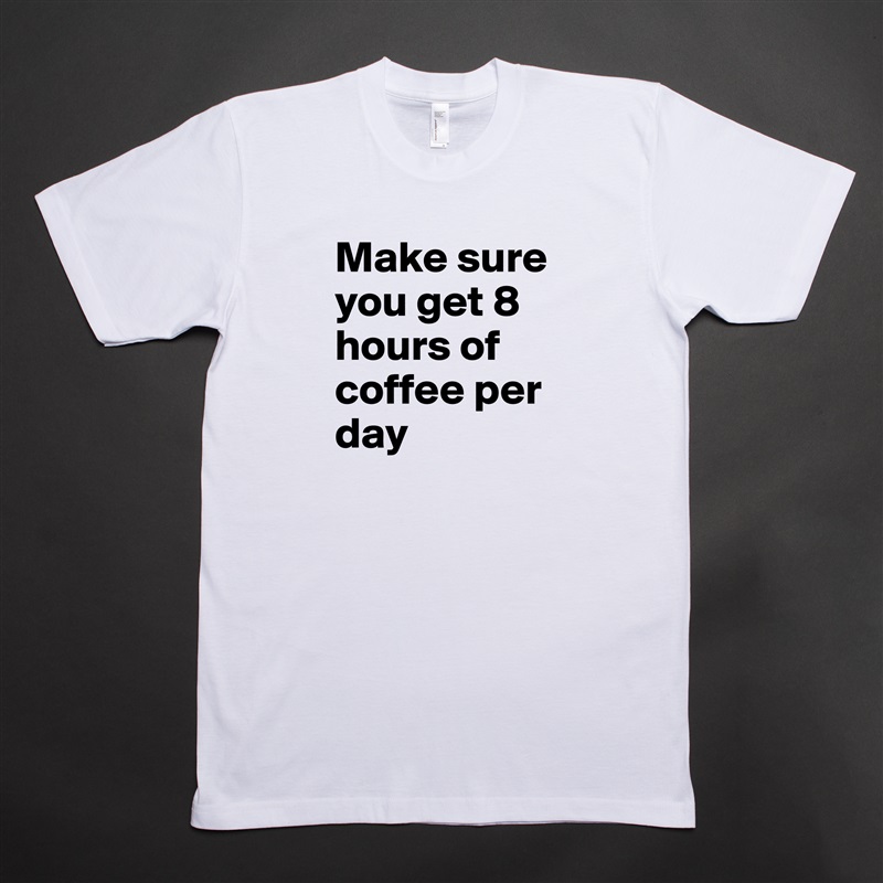 Make sure you get 8 hours of coffee per day White Tshirt American Apparel Custom Men 