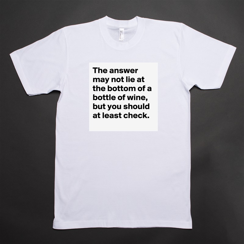 The answer may not lie at the bottom of a bottle of wine,
but you should at least check. White Tshirt American Apparel Custom Men 