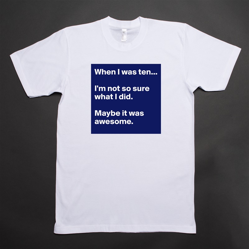 When I was ten...

I'm not so sure what I did. 

Maybe it was awesome.  White Tshirt American Apparel Custom Men 