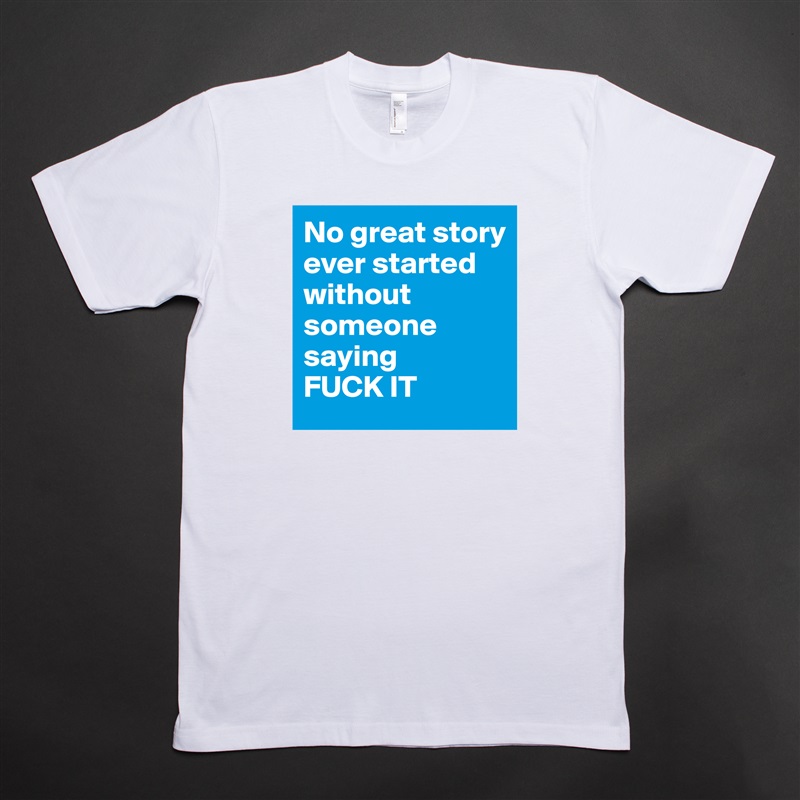 No great story ever started without someone saying 
FUCK IT White Tshirt American Apparel Custom Men 
