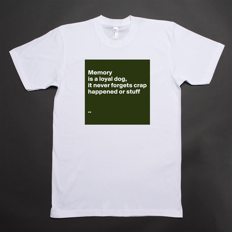 
Memory 
is a loyal dog, 
it never forgets crap happened or stuff


..
 White Tshirt American Apparel Custom Men 