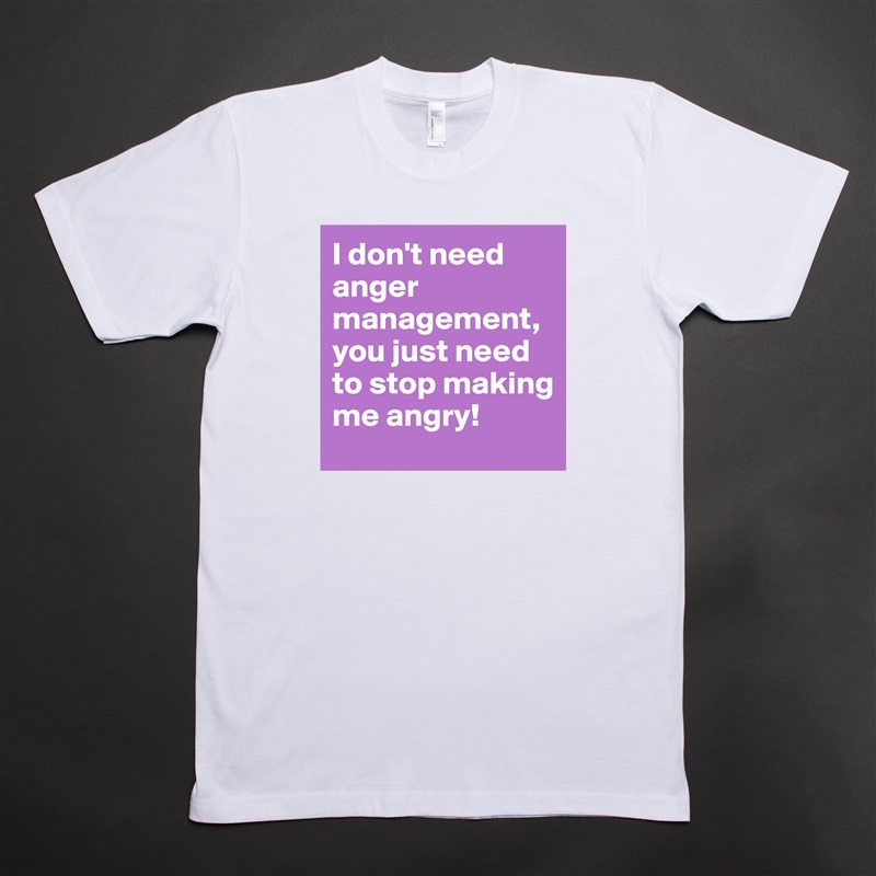 I don't need anger management, you just need to stop making me angry! White Tshirt American Apparel Custom Men 