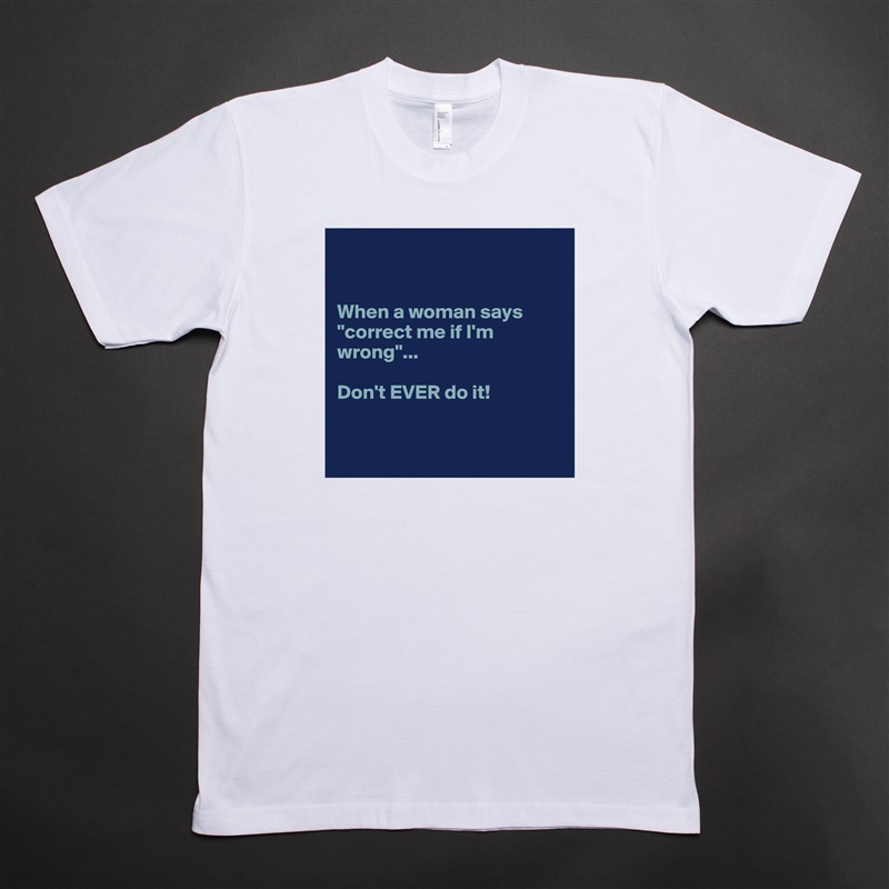 


When a woman says "correct me if I'm wrong"... 

Don't EVER do it! 


 White Tshirt American Apparel Custom Men 
