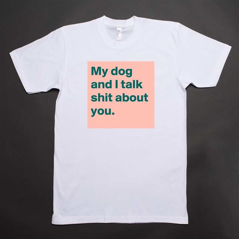 My dog and I talk shit about you. White Tshirt American Apparel Custom Men 