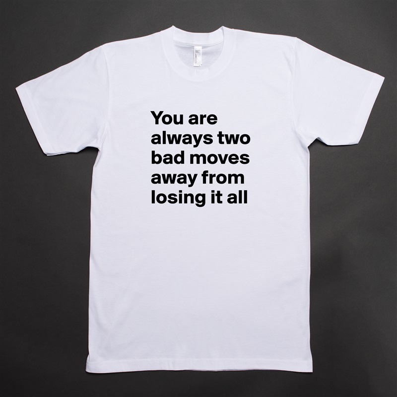 You are always two bad moves away from losing it all  White Tshirt American Apparel Custom Men 