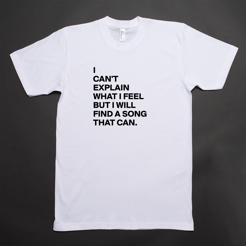 I
CAN'T
EXPLAIN 
WHAT I FEEL
BUT I WILL
FIND A SONG
THAT CAN. White Tshirt American Apparel Custom Men 