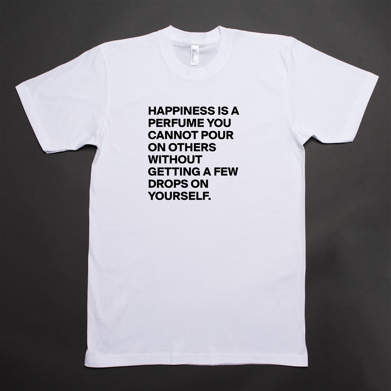 HAPPINESS IS A PERFUME YOU CANNOT POUR ON OTHERS WITHOUT GETTING A FEW DROPS ON YOURSELF. White Tshirt American Apparel Custom Men 