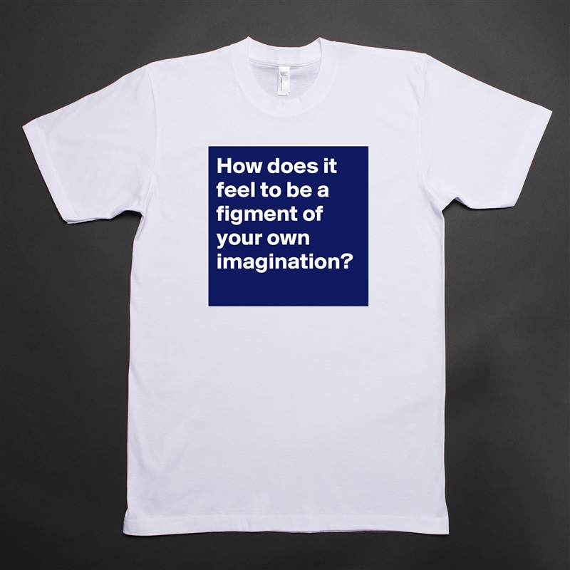 How does it feel to be a figment of your own imagination?  White Tshirt American Apparel Custom Men 