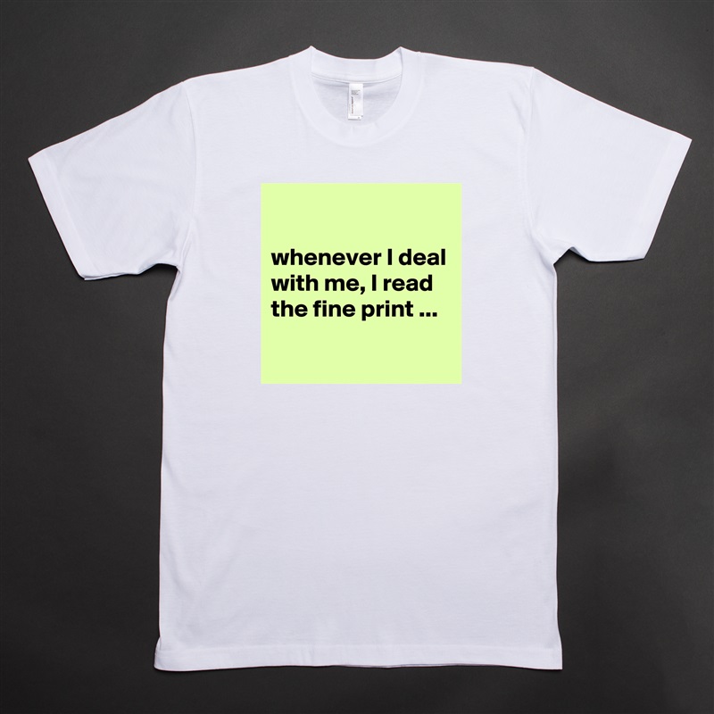 

whenever I deal with me, I read the fine print ...
 White Tshirt American Apparel Custom Men 