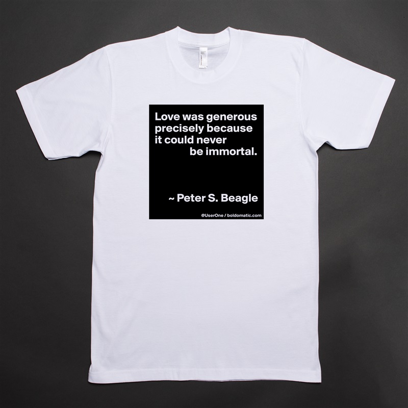 Love was generous precisely because it could never
               be immortal.



      ~ Peter S. Beagle White Tshirt American Apparel Custom Men 