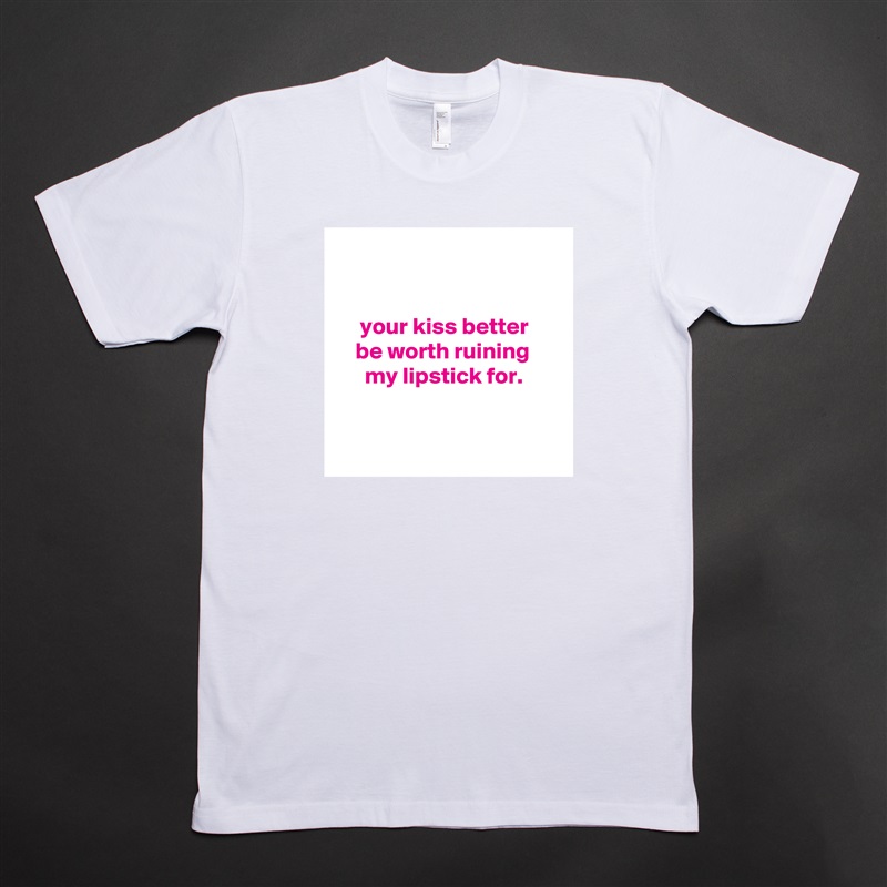 


     your kiss better
    be worth ruining
      my lipstick for.


 White Tshirt American Apparel Custom Men 