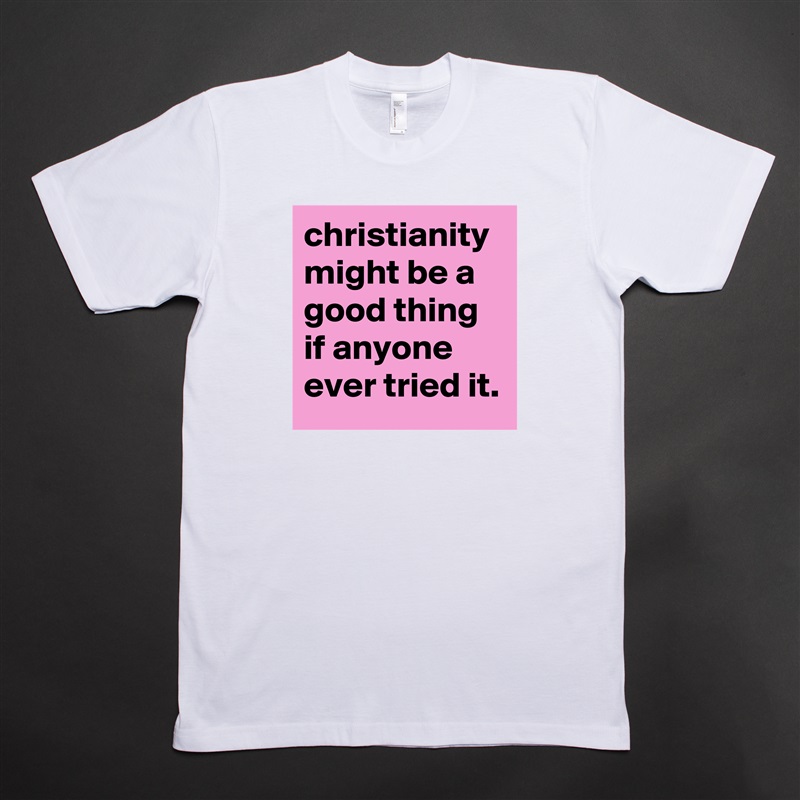 christianity might be a good thing if anyone ever tried it. White Tshirt American Apparel Custom Men 