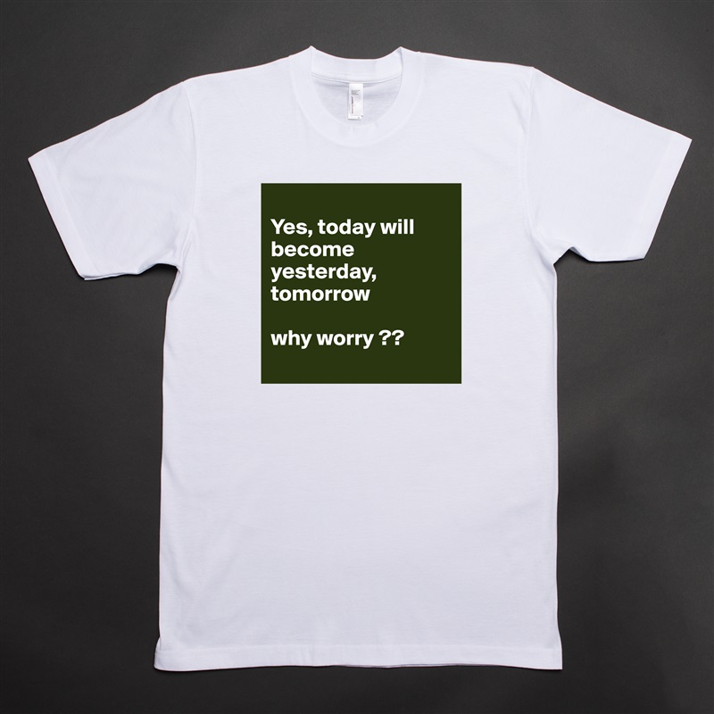 
Yes, today will become yesterday, tomorrow 

why worry ??
 White Tshirt American Apparel Custom Men 