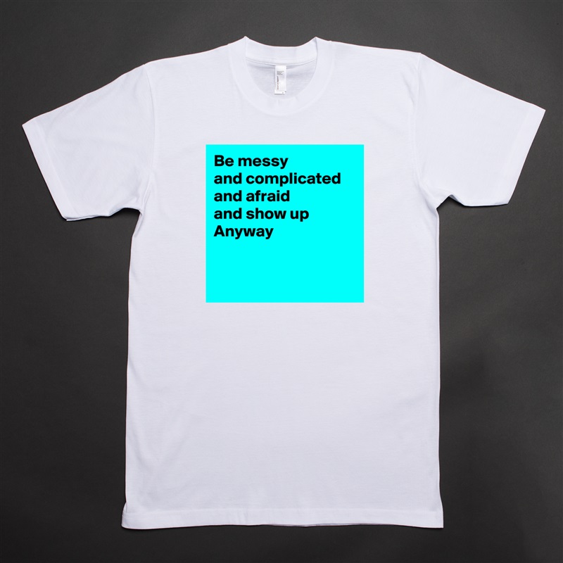 Be messy 
and complicated
and afraid
and show up
Anyway


 White Tshirt American Apparel Custom Men 