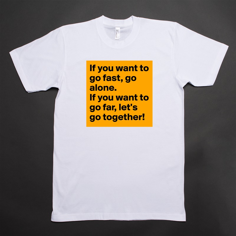 If you want to go fast, go alone.
If you want to go far, let's go together! White Tshirt American Apparel Custom Men 