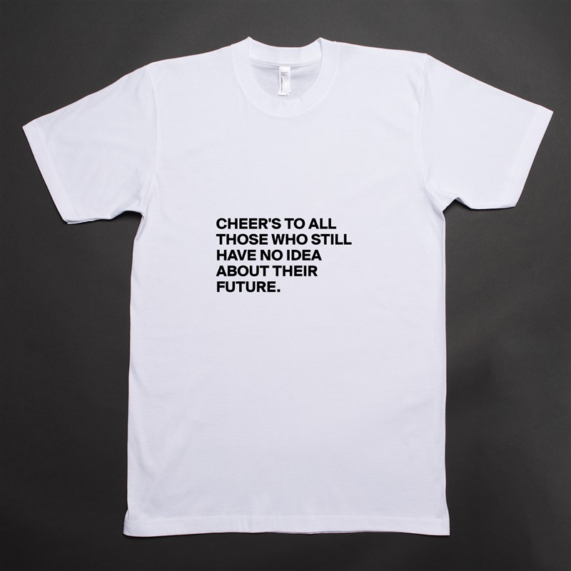 



CHEER'S TO ALL THOSE WHO STILL HAVE NO IDEA ABOUT THEIR FUTURE. White Tshirt American Apparel Custom Men 