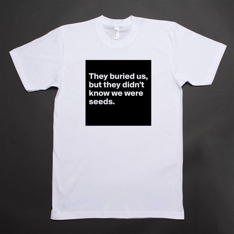 
They buried us, 
but they didn't know we were seeds.
 White Tshirt American Apparel Custom Men 